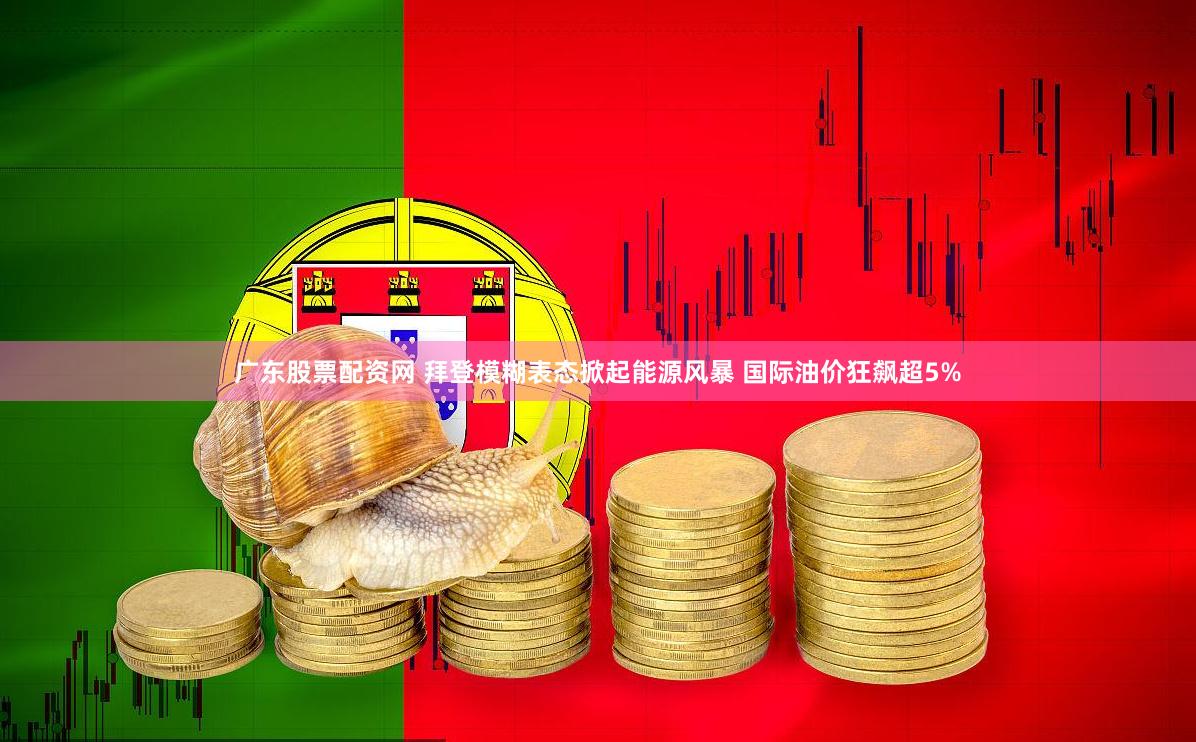 广东股票配资网 拜登模糊表态掀起能源风暴 国际油价狂飙超5%
