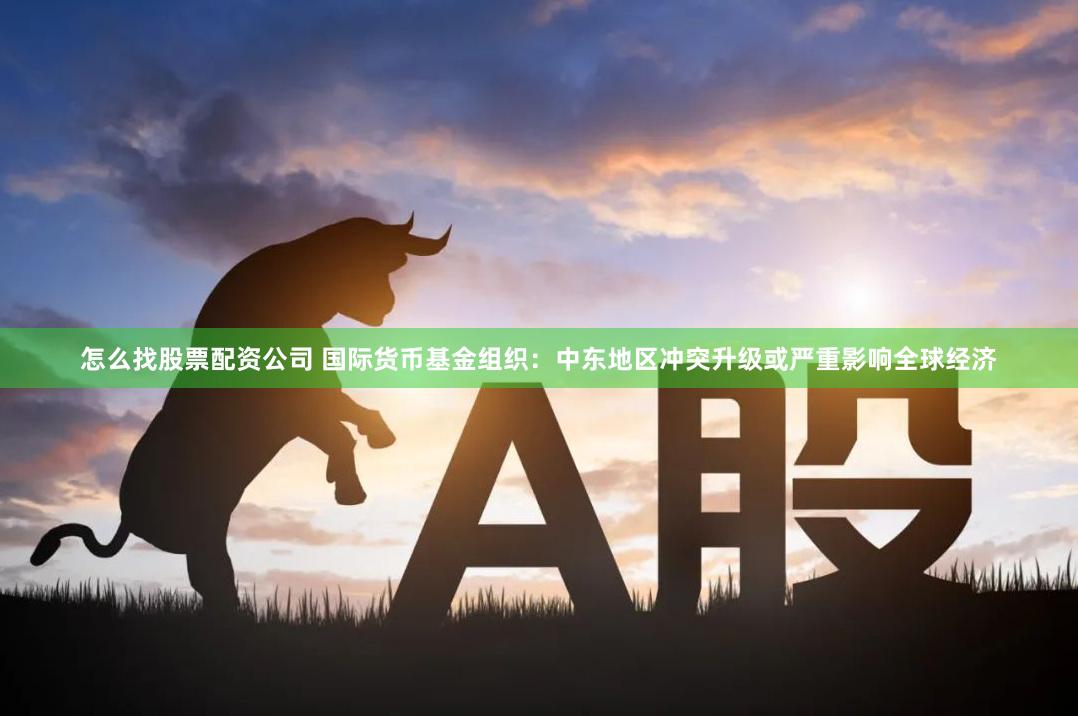 怎么找股票配资公司 国际货币基金组织：中东地区冲突升级或严重影响全球经济