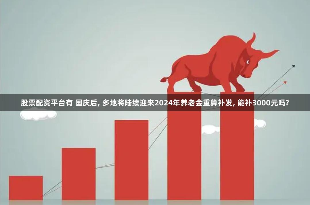 股票配资平台有 国庆后, 多地将陆续迎来2024年养老金重算补发, 能补3000元吗?