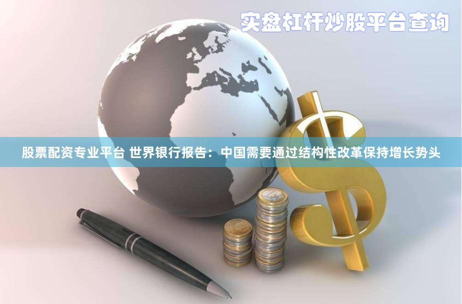 股票配资专业平台 世界银行报告：中国需要通过结构性改革保持增长势头
