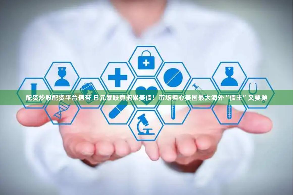 配资炒股配资平台信誉 日元暴跌竟拖累美债！市场担心美国最大海外“债主”又要抛