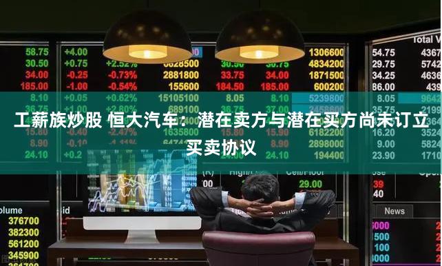 工薪族炒股 恒大汽车：潜在卖方与潜在买方尚未订立买卖协议