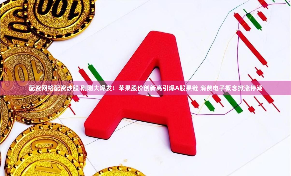 配资网络配资炒股 刚刚大爆发！苹果股价创新高引爆A股果链 消费电子概念掀涨停潮