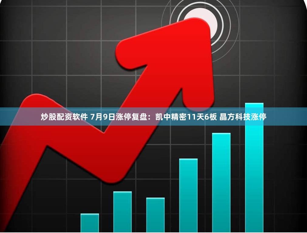炒股配资软件 7月9日涨停复盘：凯中精密11天6板 晶方科技涨停