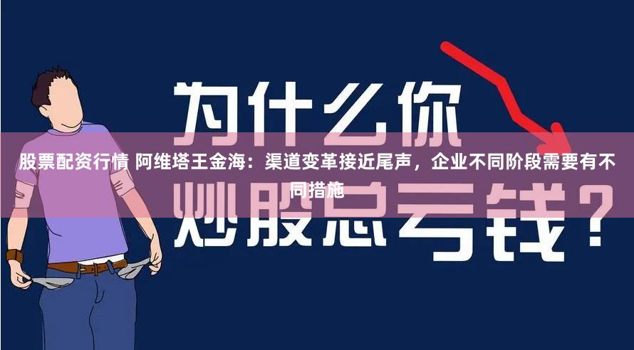 股票配资行情 阿维塔王金海：渠道变革接近尾声，企业不同阶段需要有不同措施