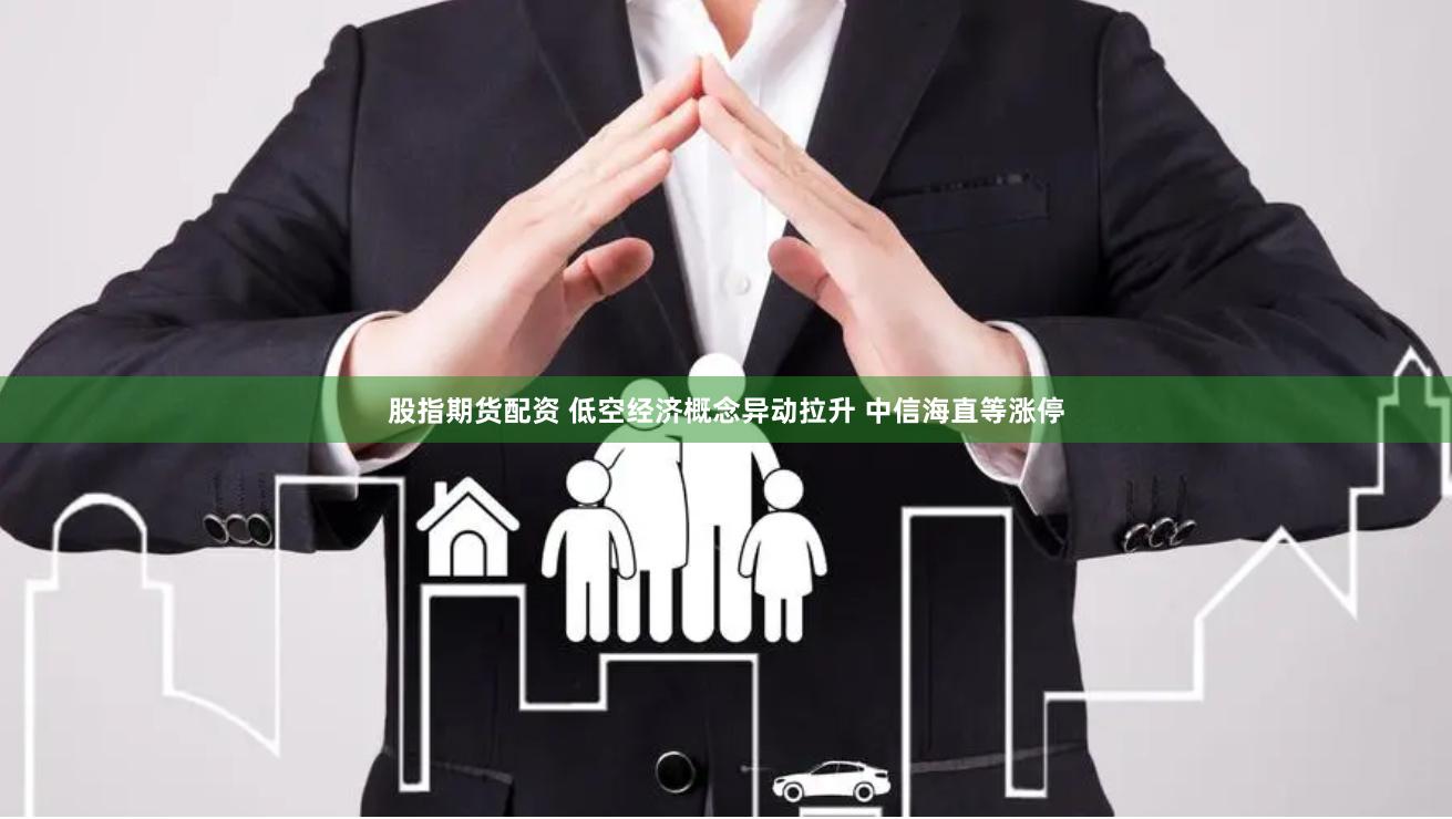 股指期货配资 低空经济概念异动拉升 中信海直等涨停