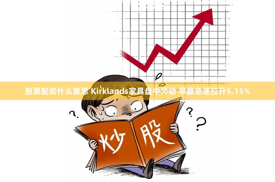 股票配资什么意思 Kirklands家具盘中异动 早盘急速拉升5.15%