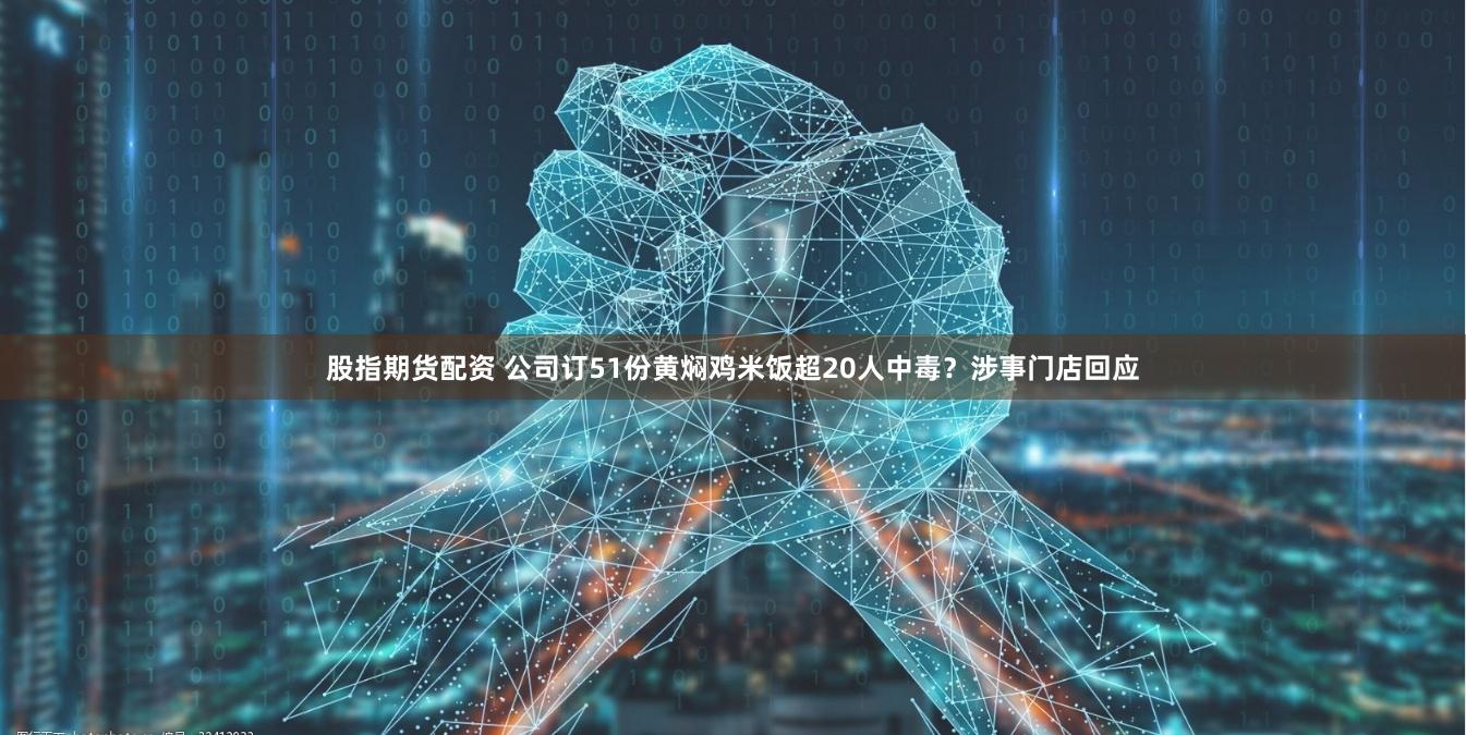股指期货配资 公司订51份黄焖鸡米饭超20人中毒？涉事门店回应