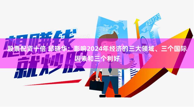股票配资十倍 邱晓华：影响2024年经济的三大领域、三个国际因素和三个利好