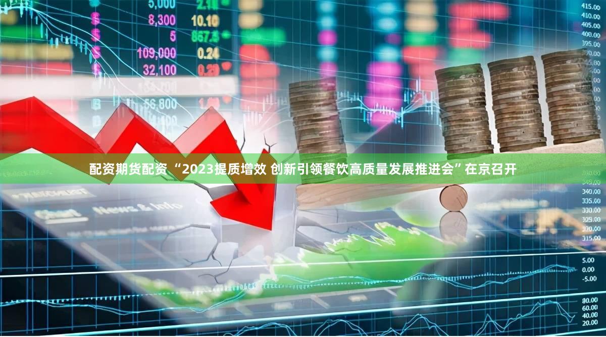 配资期货配资 “2023提质增效 创新引领餐饮高质量发展推进会”在京召开