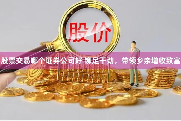 股票交易哪个证券公司好 铆足干劲，带领乡亲增收致富