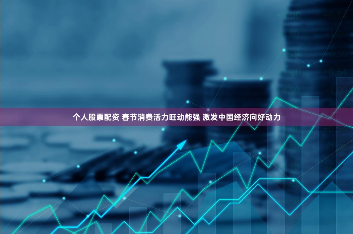 个人股票配资 春节消费活力旺动能强 激发中国经济向好动力