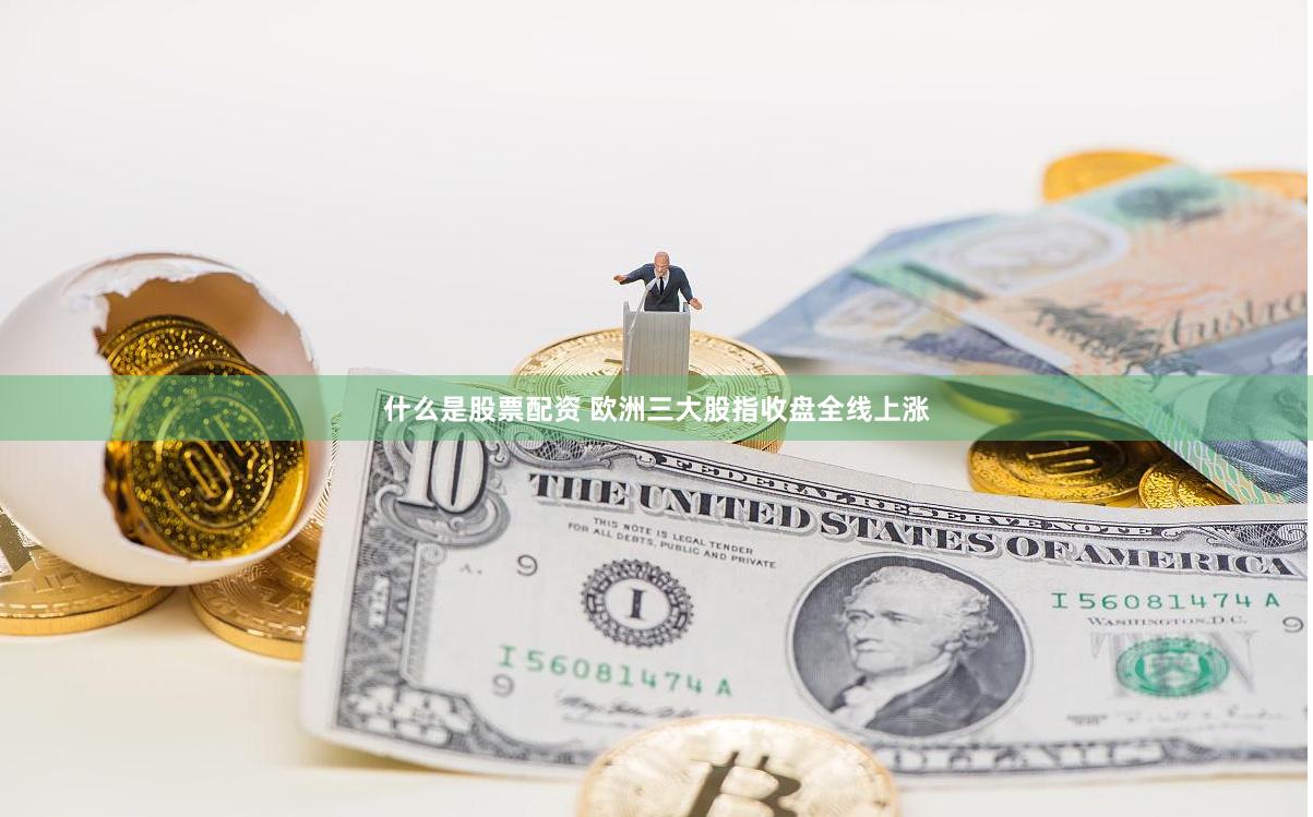 什么是股票配资 欧洲三大股指收盘全线上涨