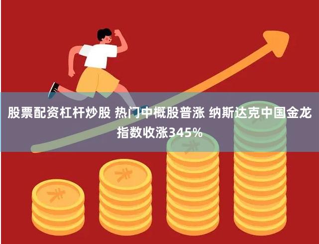 股票配资杠杆炒股 热门中概股普涨 纳斯达克中国金龙指数收涨345%