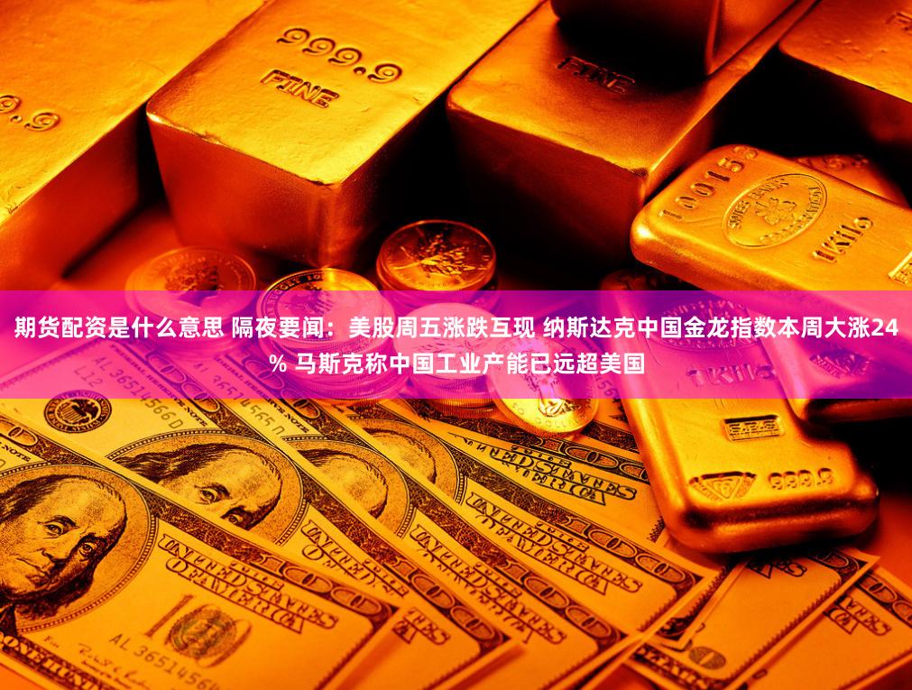 期货配资是什么意思 隔夜要闻：美股周五涨跌互现 纳斯达克中国金龙指数本周大涨24% 马斯克称中国工业产能已远超美国