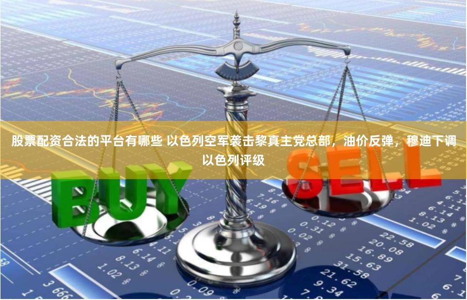 股票配资合法的平台有哪些 以色列空军袭击黎真主党总部，油价反弹，穆迪下调以色列评级