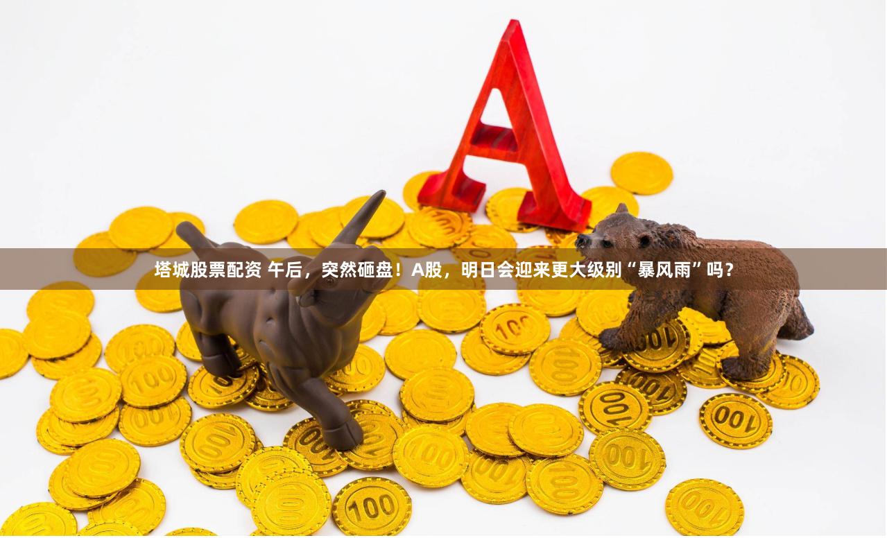 塔城股票配资 午后，突然砸盘！A股，明日会迎来更大级别“暴风雨”吗？