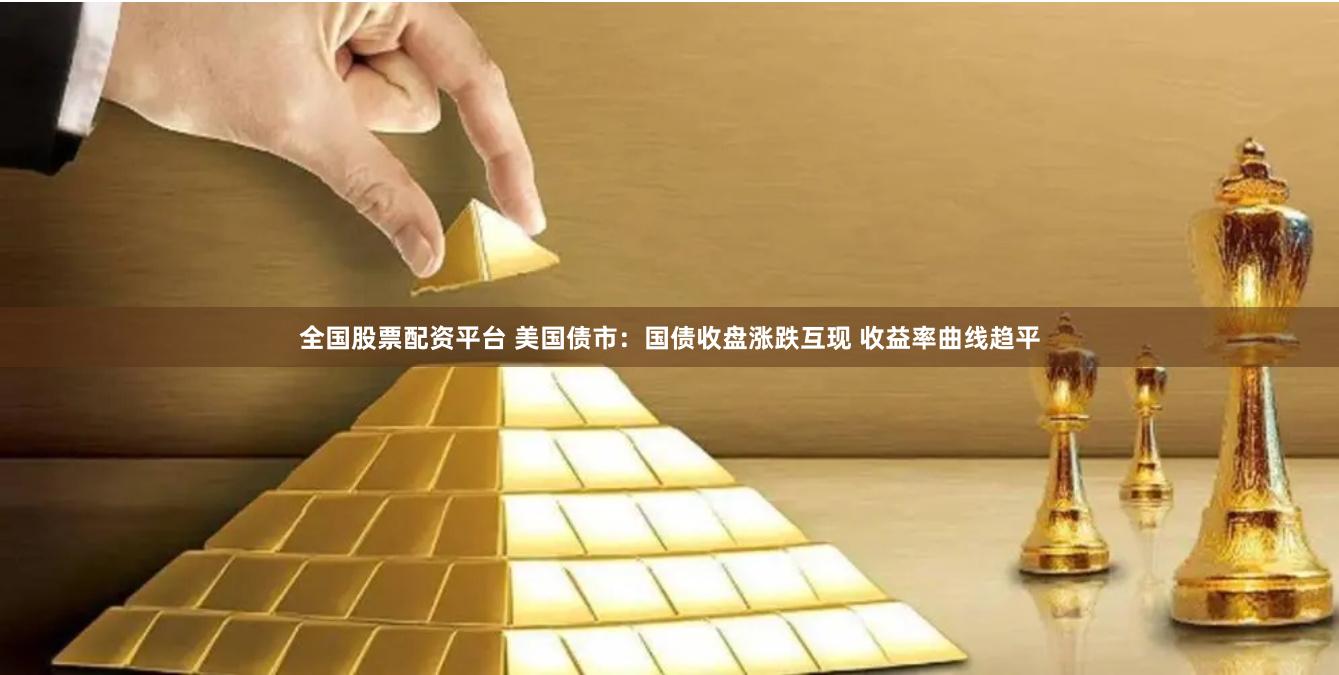 全国股票配资平台 美国债市：国债收盘涨跌互现 收益率曲线趋平