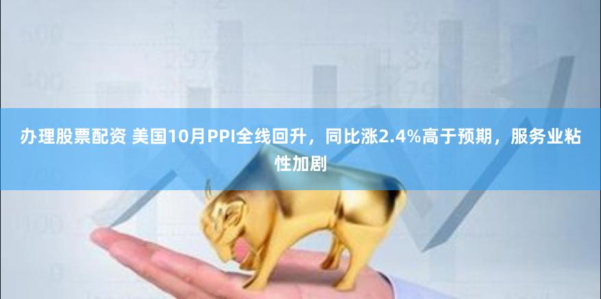 办理股票配资 美国10月PPI全线回升，同比涨2.4%高于预期，服务业粘性加剧