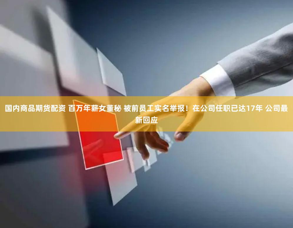 国内商品期货配资 百万年薪女董秘 被前员工实名举报！在公司任职已达17年 公司最新回应