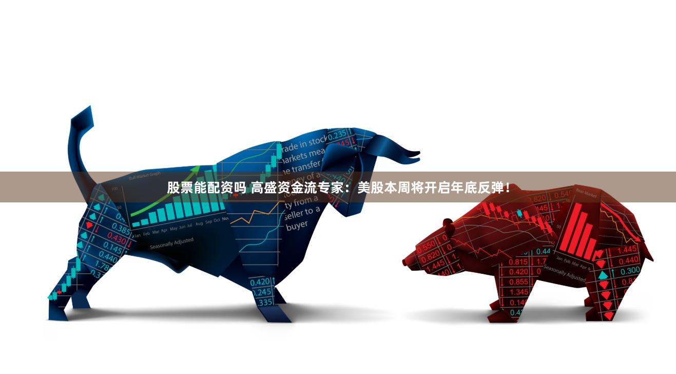 股票能配资吗 高盛资金流专家：美股本周将开启年底反弹！