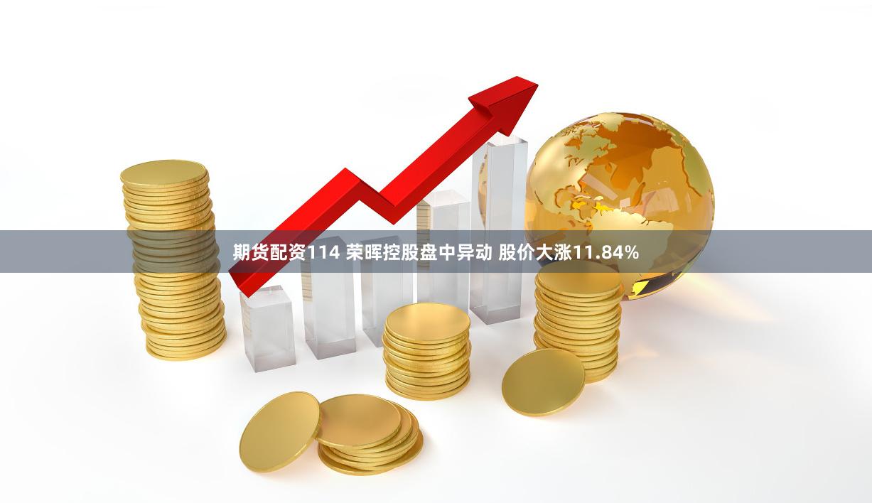 期货配资114 荣晖控股盘中异动 股价大涨11.84%