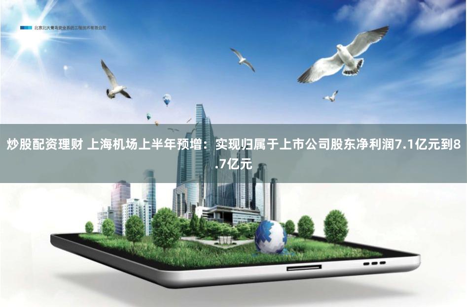 炒股配资理财 上海机场上半年预增：实现归属于上市公司股东净利润7.1亿元到8.7亿元
