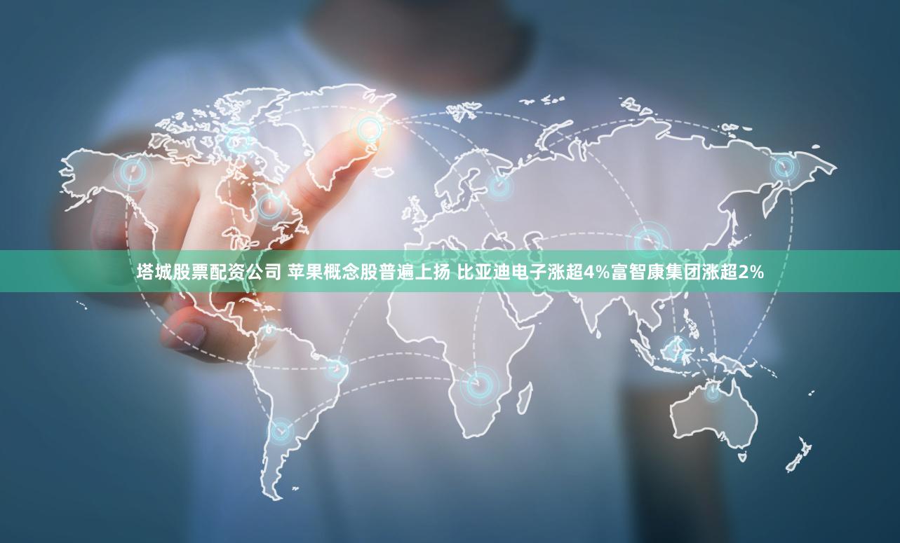 塔城股票配资公司 苹果概念股普遍上扬 比亚迪电子涨超4%富智康集团涨超2%