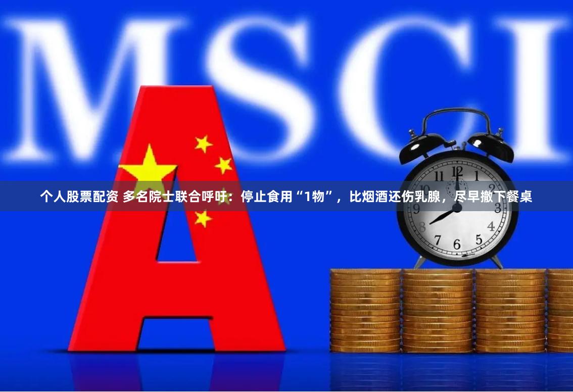 个人股票配资 多名院士联合呼吁：停止食用“1物”，比烟酒还伤乳腺，尽早撤下餐桌