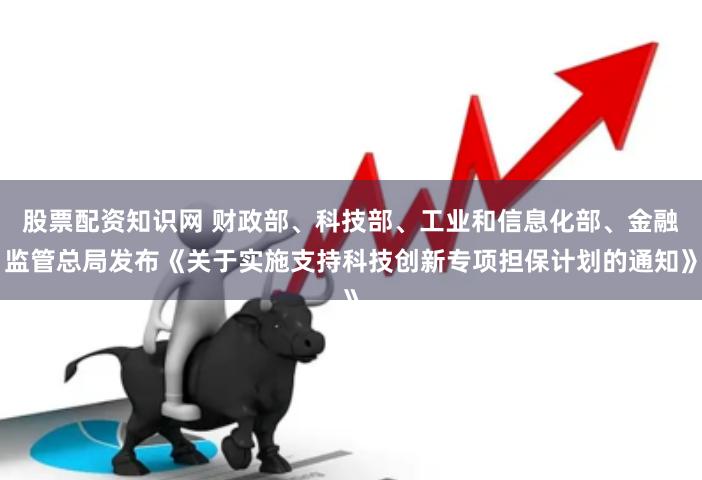 股票配资知识网 财政部、科技部、工业和信息化部、金融监管总局发布《关于实施支持科技创新专项担保计划的通知》