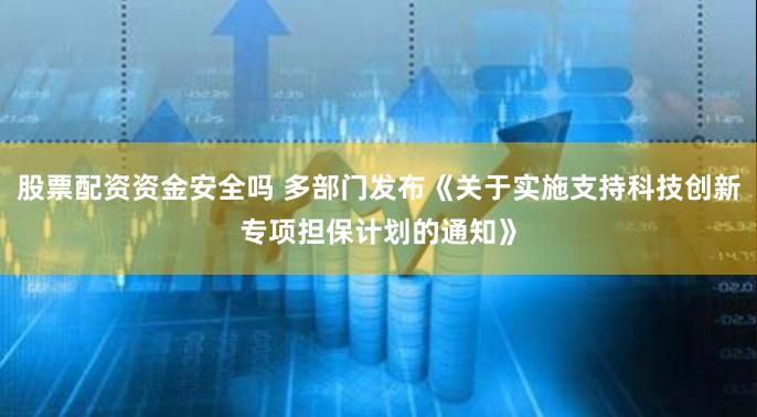 股票配资资金安全吗 多部门发布《关于实施支持科技创新专项担保计划的通知》