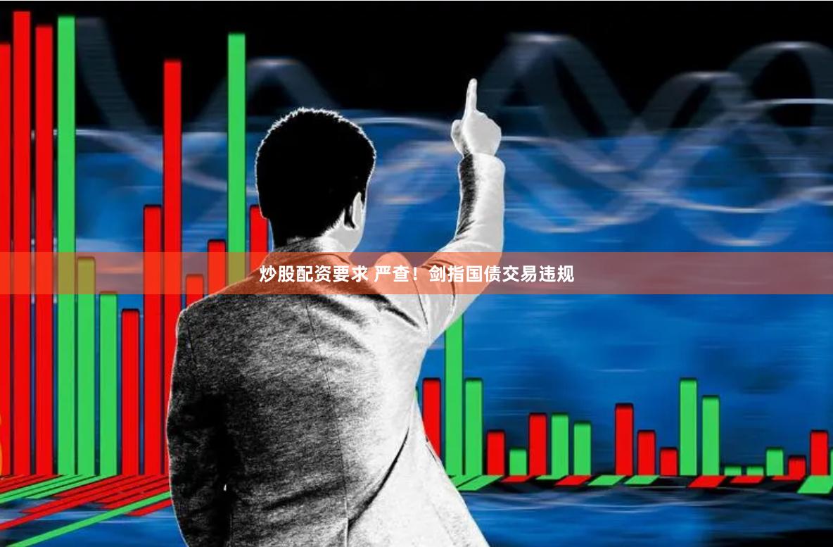 炒股配资要求 严查！剑指国债交易违规