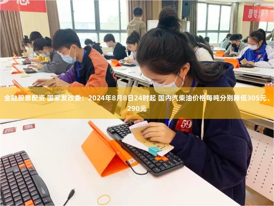 金融股票配资 国家发改委：2024年8月8日24时起 国内汽柴油价格每吨分别降低305元、290元
