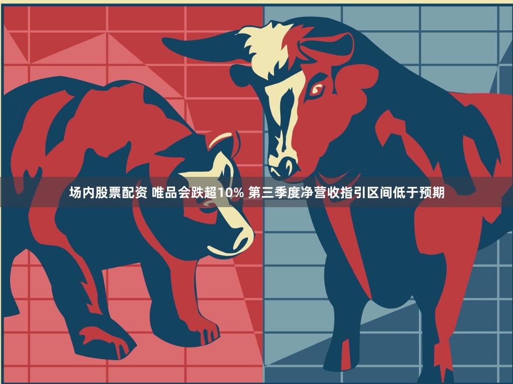 场内股票配资 唯品会跌超10% 第三季度净营收指引区间低于预期