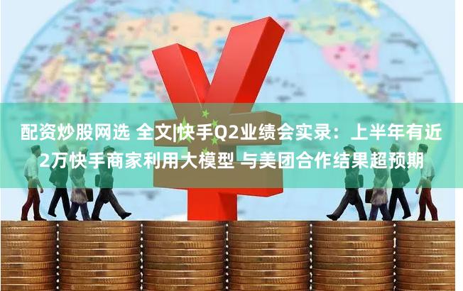 配资炒股网选 全文|快手Q2业绩会实录：上半年有近2万快手商家利用大模型 与美团合作结果超预期