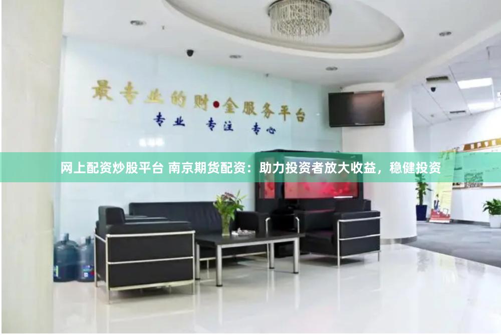 网上配资炒股平台 南京期货配资：助力投资者放大收益，稳健投资