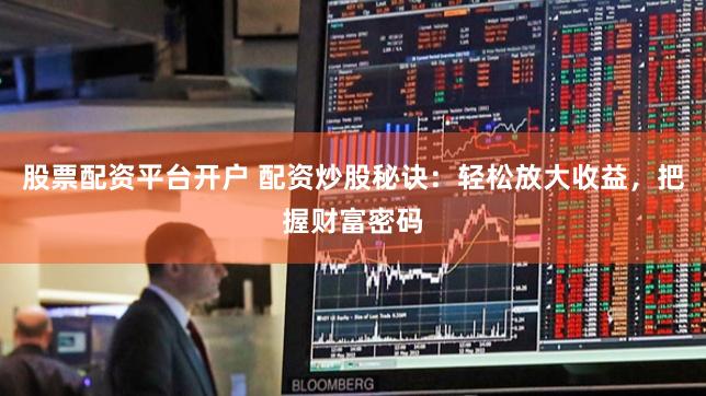 股票配资平台开户 配资炒股秘诀：轻松放大收益，把握财富密码