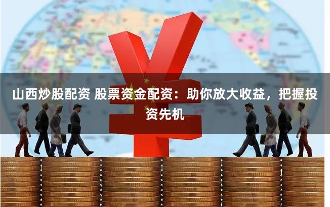 山西炒股配资 股票资金配资：助你放大收益，把握投资先机