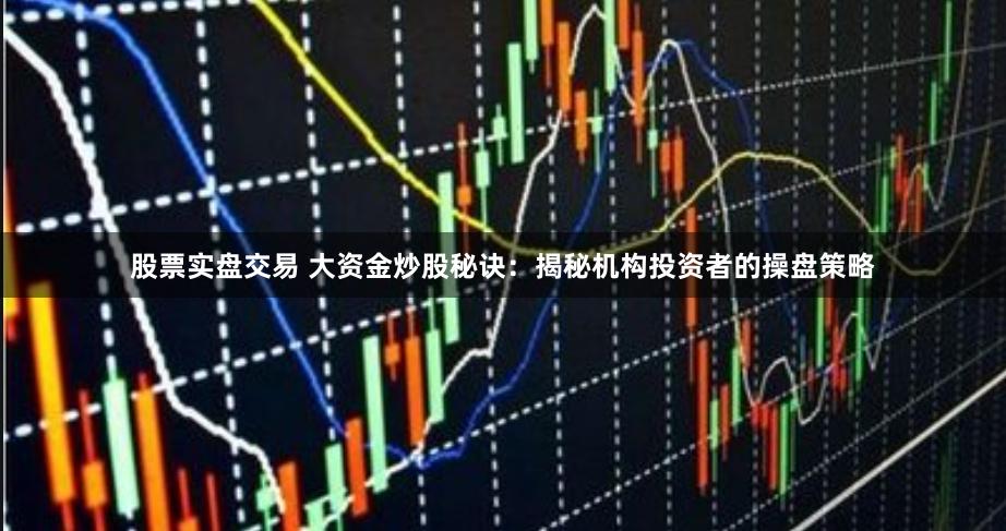 股票实盘交易 大资金炒股秘诀：揭秘机构投资者的操盘策略