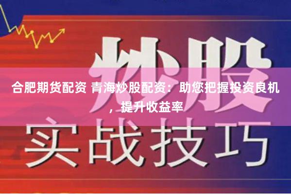 合肥期货配资 青海炒股配资：助您把握投资良机，提升收益率