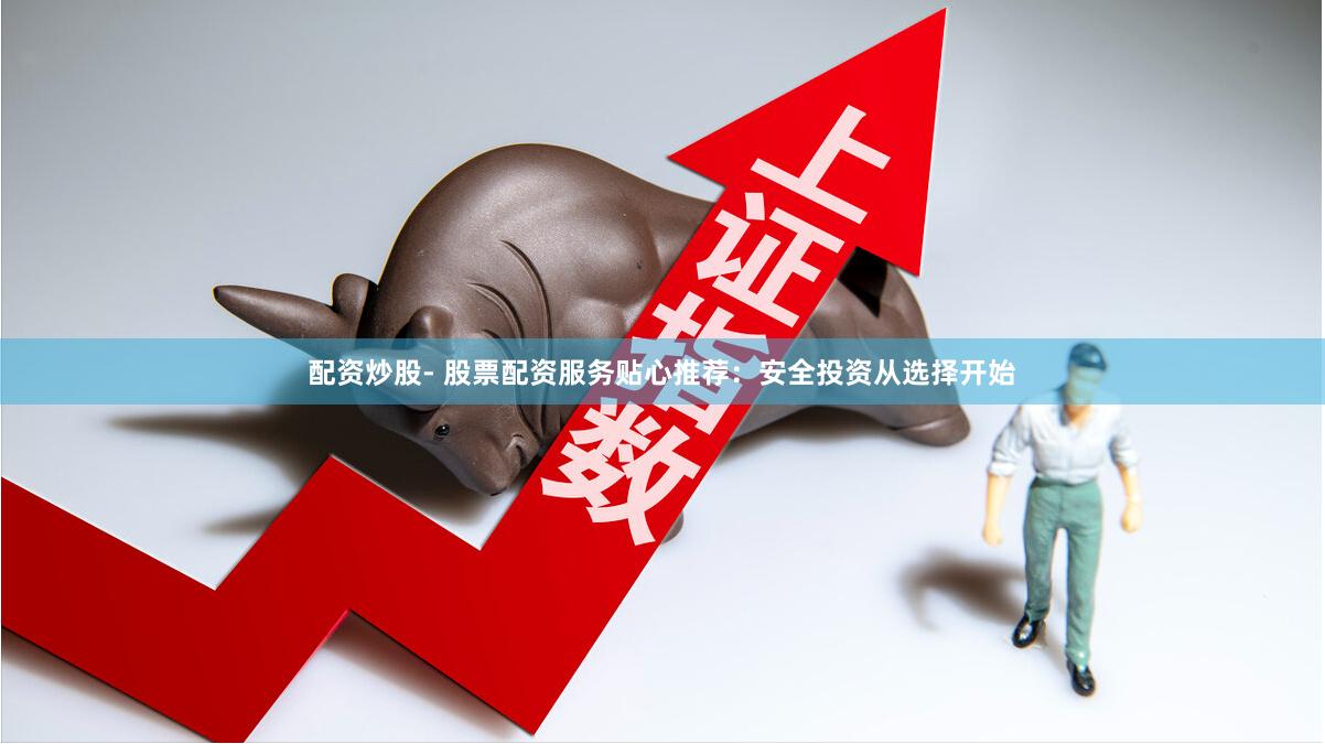 配资炒股- 股票配资服务贴心推荐：安全投资从选择开始