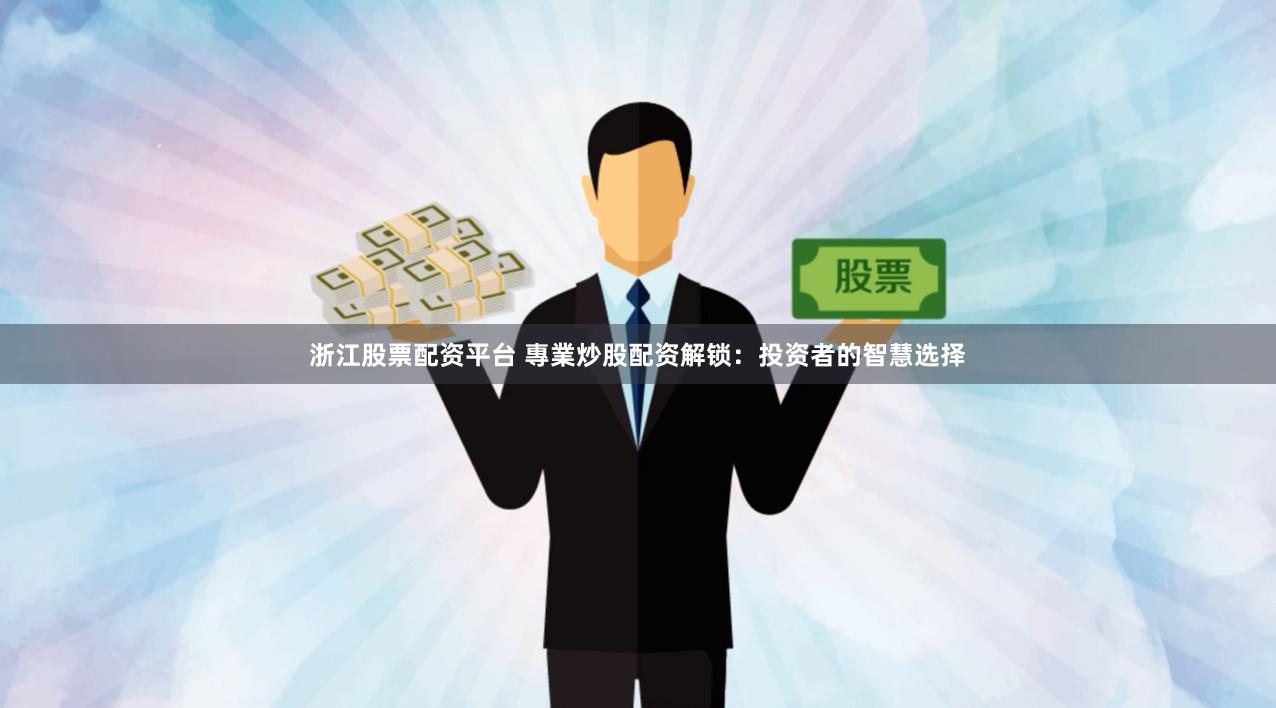 浙江股票配资平台 專業炒股配资解锁：投资者的智慧选择