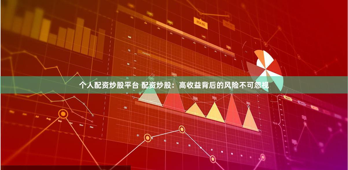 个人配资炒股平台 配资炒股：高收益背后的风险不可忽视