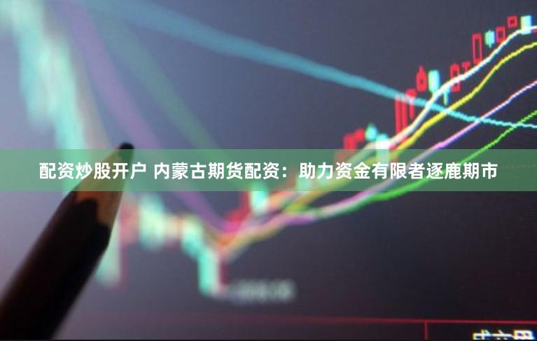 配资炒股开户 内蒙古期货配资：助力资金有限者逐鹿期市