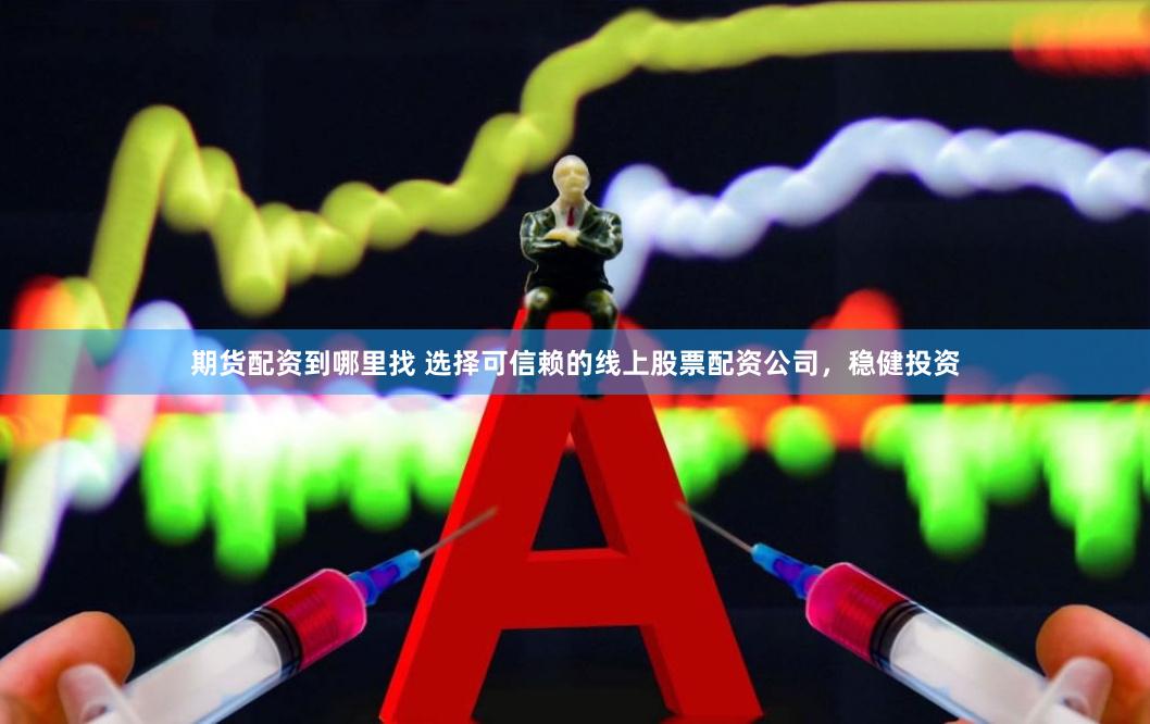 期货配资到哪里找 选择可信赖的线上股票配资公司，稳健投资