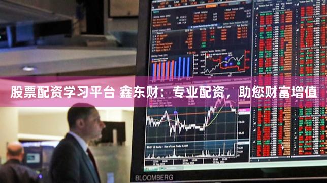 股票配资学习平台 鑫东财：专业配资，助您财富增值