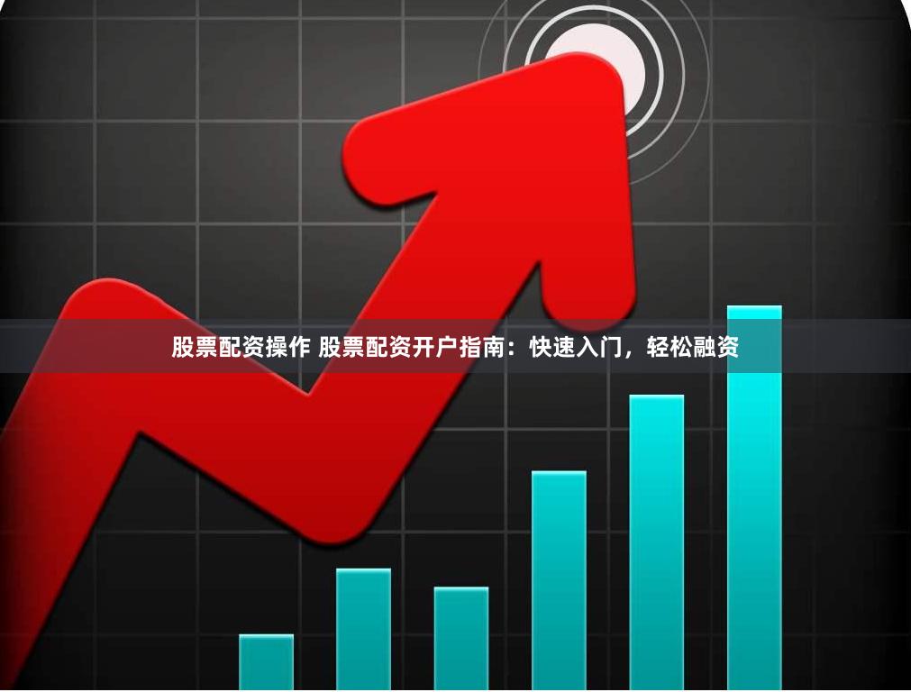 股票配资操作 股票配资开户指南：快速入门，轻松融资