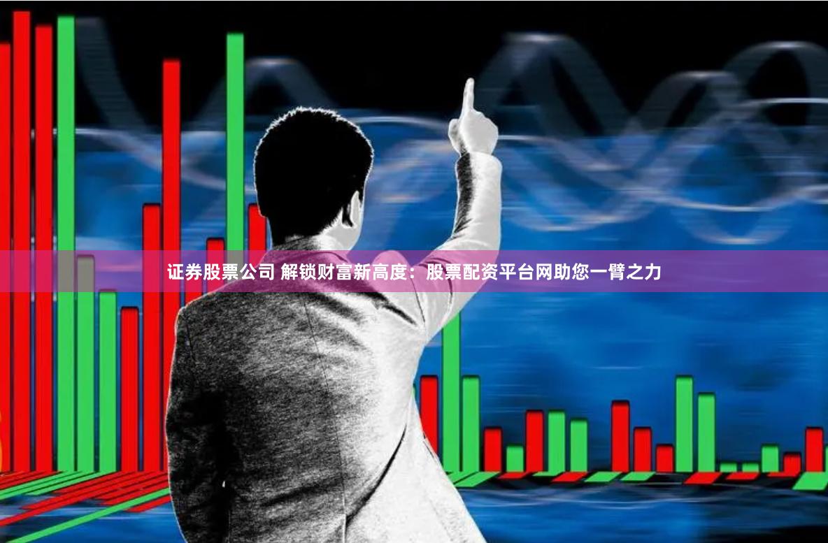 证券股票公司 解锁财富新高度：股票配资平台网助您一臂之力