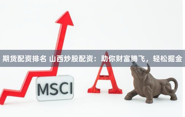 期货配资排名 山西炒股配资：助你财富腾飞，轻松掘金