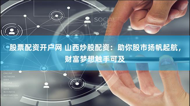 股票配资开户网 山西炒股配资：助你股市扬帆起航，财富梦想触手可及